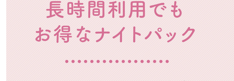 長時間利用でもお得なナイトパック
