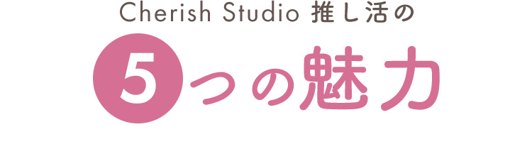 Cherish Studio 推し活の5つの魅力